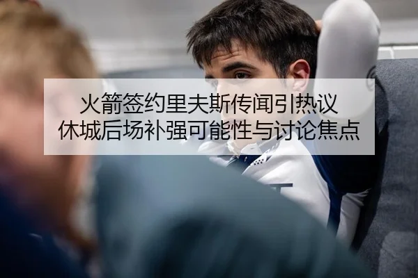 火箭签约里夫斯传闻引热议 休城后场补强可能性与讨论焦点